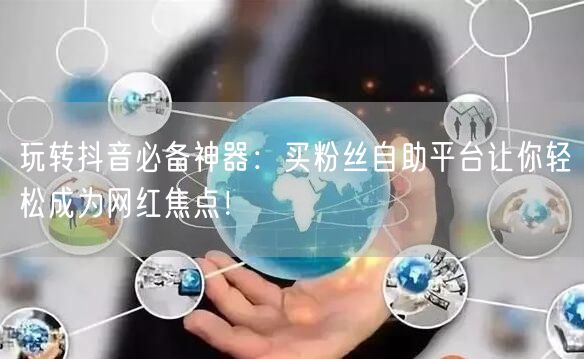 玩转抖音必备神器:买粉丝自助平台让你轻松成为网红焦点!