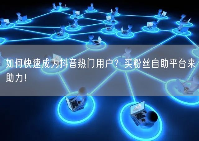 如何快速成为抖音热门用户?买粉丝自助平台来助力!