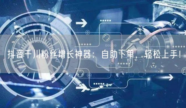 抖音千川粉丝增长神器:自助下单,轻松上手!