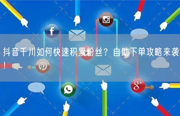 抖音千川如何快速积累粉丝?自助下单攻略来袭!