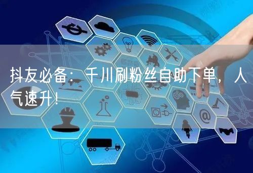 抖友必备:千川刷粉丝自助下单,人气速升!
