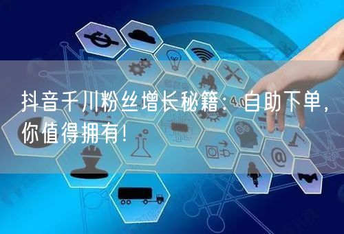 抖音千川粉丝增长秘籍:自助下单,你值得拥有!