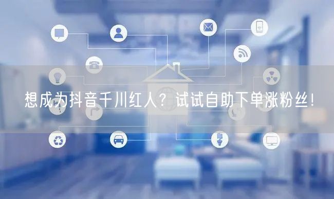 想成为抖音千川红人?试试自助下单涨粉丝!