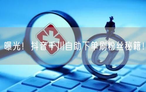 曝光！抖音千川自助下单刷粉丝秘籍！