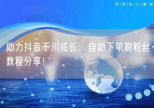 助力抖音千川成长：自助下单刷粉丝教程分享！