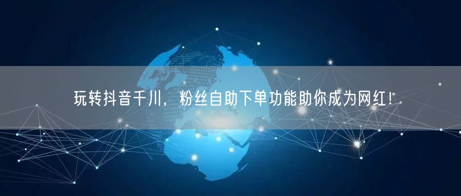玩转抖音千川,粉丝自助下单功能助你成为网红!
