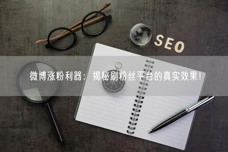 微博涨粉利器:揭秘刷粉丝平台的真实效果!