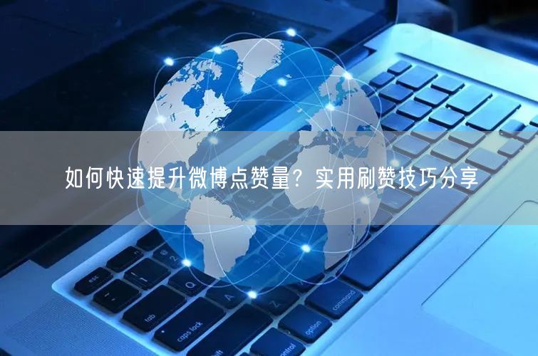 如何快速提升微博点赞量？实用刷赞技巧分享