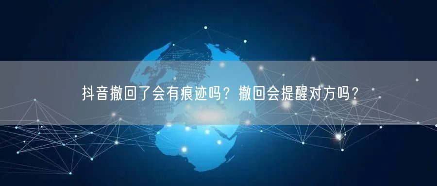 抖音撤回了会有痕迹吗?撤回会提醒对方吗?
