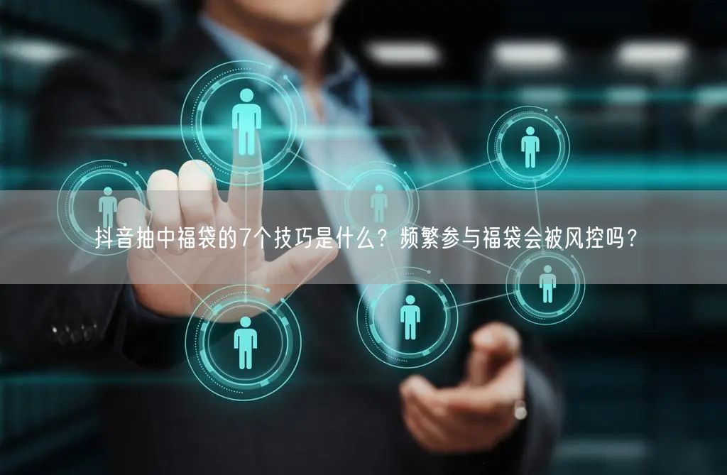 抖音抽中福袋的7个技巧是什么?频繁参与福袋会被风控吗?