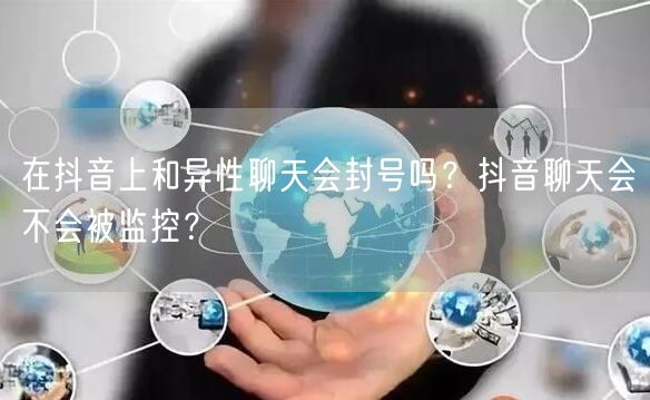 在抖音上和异性聊天会封号吗?抖音聊天会不会被监控?