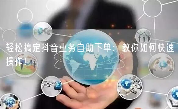 轻松搞定抖音业务自助下单：教你如何快速操作！