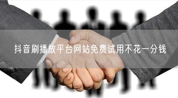 抖音刷播放平台网站免费试用不花一分钱