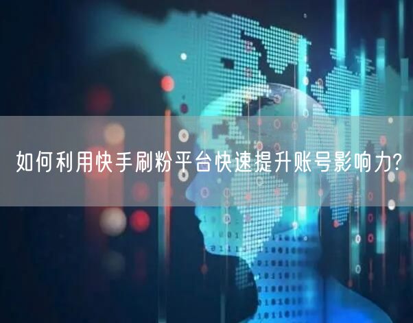 如何利用快手刷粉平台快速提升账号影响力?