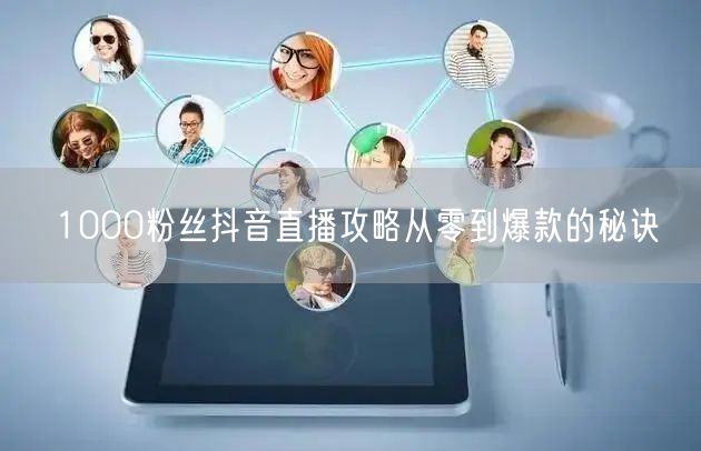1000粉丝抖音直播攻略从零到爆款的秘诀