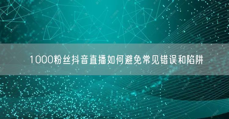 1000粉丝抖音直播如何避免常见错误和陷阱