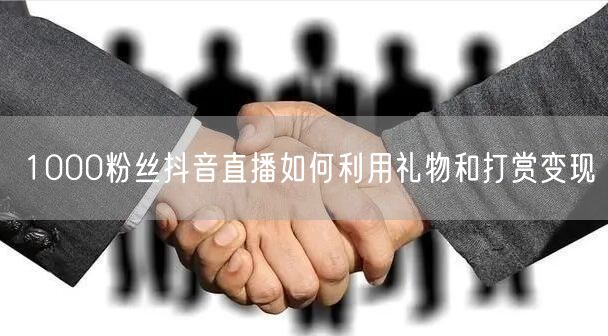 1000粉丝抖音直播如何利用礼物和打赏变现