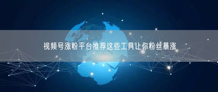 视频号涨粉平台推荐这些工具让你粉丝暴涨