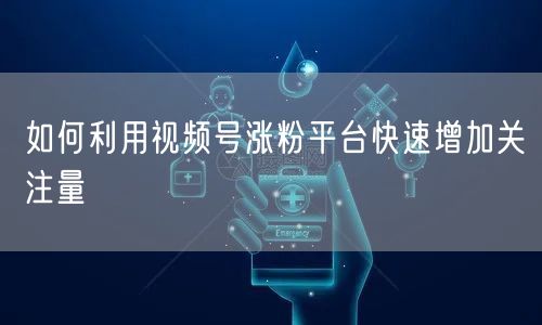 如何利用视频号涨粉平台快速增加关注量