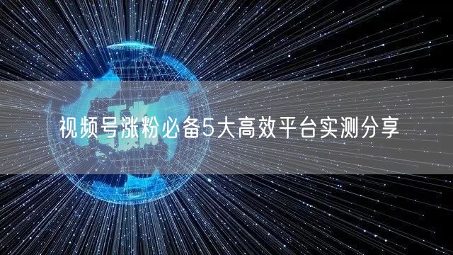 视频号涨粉必备5大高效平台实测分享