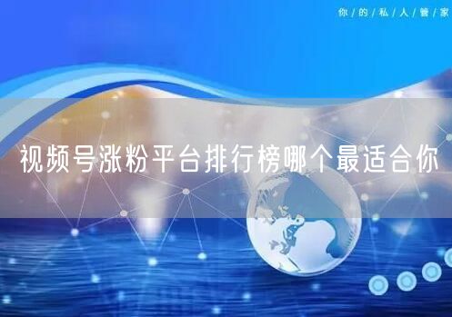 视频号涨粉平台排行榜哪个最适合你