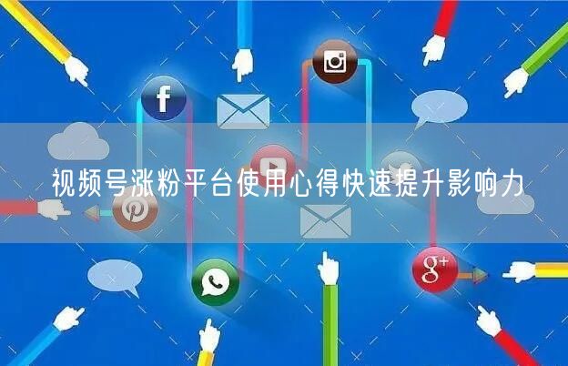 视频号涨粉平台使用心得快速提升影响力