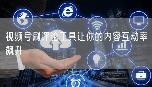 视频号刷评论工具让你的内容互动率飙升