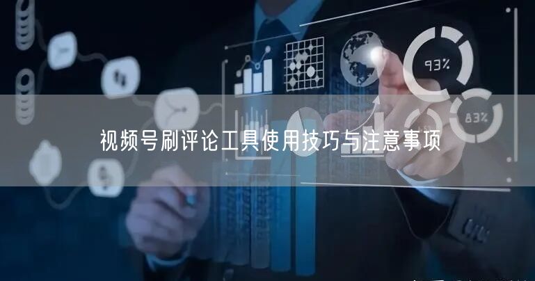 视频号刷评论工具使用技巧与注意事项