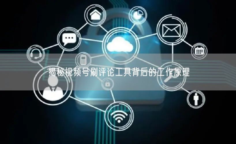揭秘视频号刷评论工具背后的工作原理