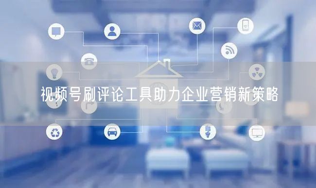 视频号刷评论工具助力企业营销新策略