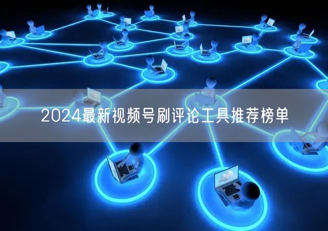 2024最新视频号刷评论工具推荐榜单