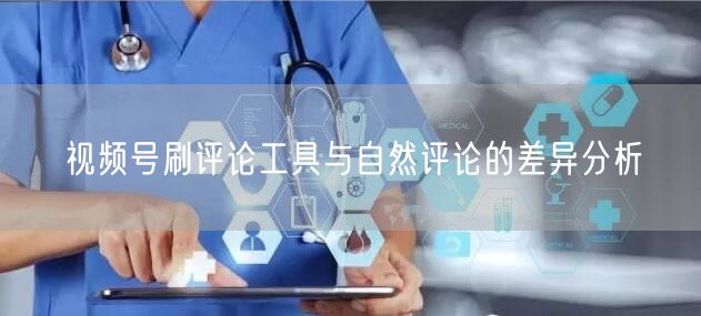 视频号刷评论工具与自然评论的差异分析