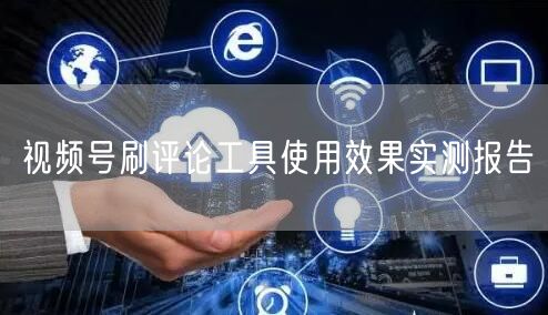 视频号刷评论工具使用效果实测报告