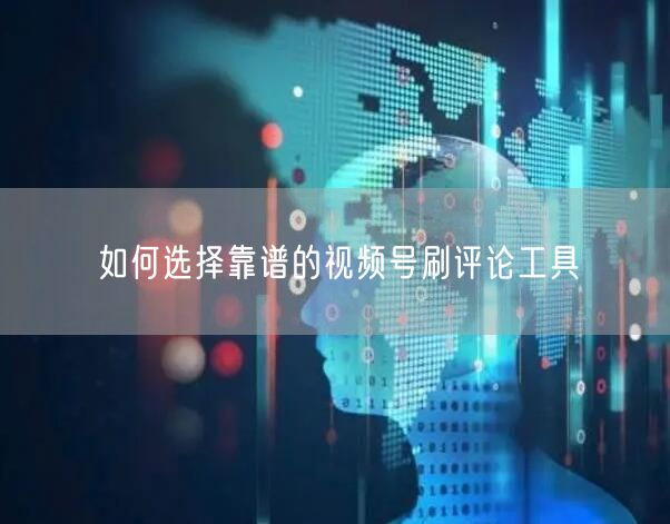 如何选择靠谱的视频号刷评论工具