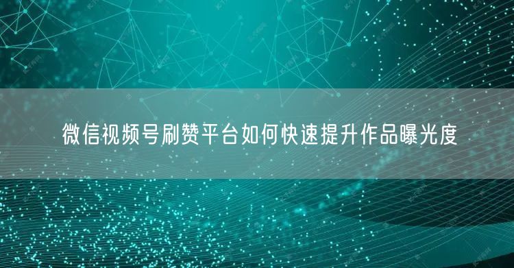 微信视频号刷赞平台如何快速提升作品曝光度