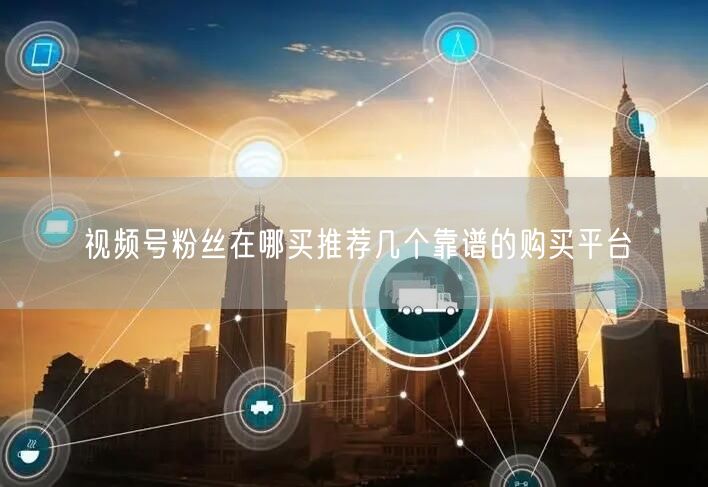 视频号粉丝在哪买推荐几个靠谱的购买平台