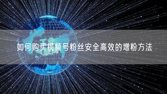 如何购买视频号粉丝安全高效的增粉方法