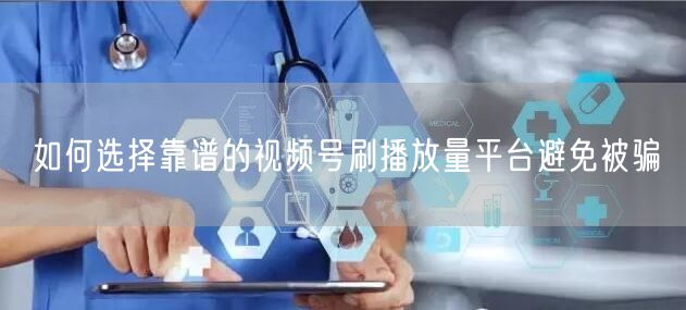 如何选择靠谱的视频号刷播放量平台避免被骗