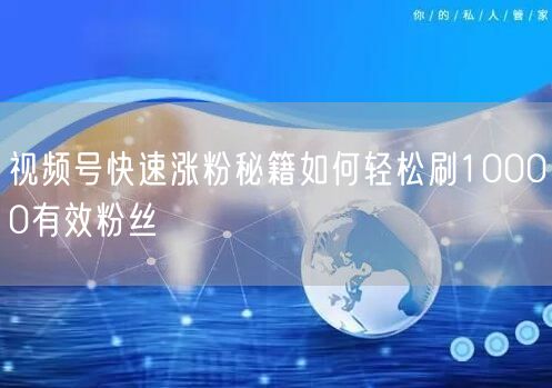 视频号快速涨粉秘籍如何轻松刷10000有效粉丝