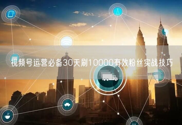 视频号运营必备30天刷10000有效粉丝实战技巧