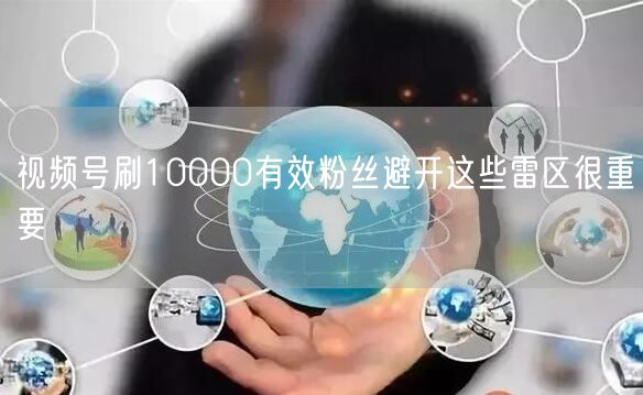 视频号刷10000有效粉丝避开这些雷区很重要