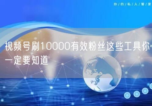 视频号刷10000有效粉丝这些工具你一定要知道