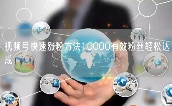 视频号快速涨粉方法10000有效粉丝轻松达成