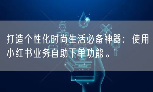 打造个性化时尚生活必备神器:使用小红书业务自助下单功能。