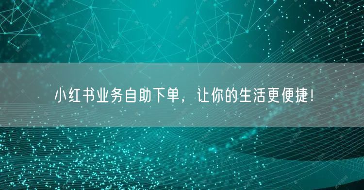 小红书业务自助下单,让你的生活更便捷!