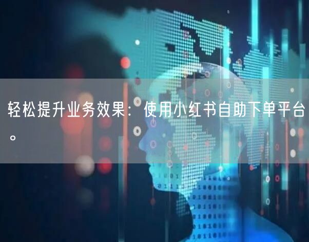轻松提升业务效果:使用小红书自助下单平台。