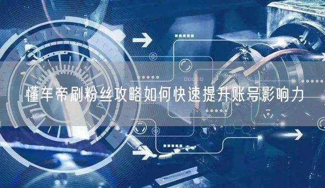 懂车帝刷粉丝攻略如何快速提升账号影响力