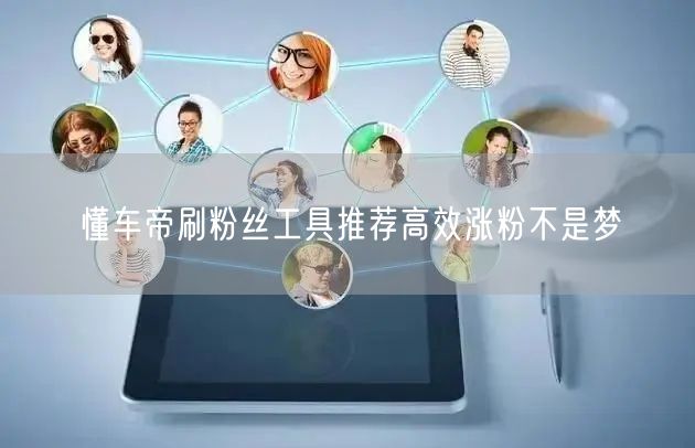 懂车帝刷粉丝工具推荐高效涨粉不是梦