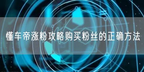 懂车帝涨粉攻略购买粉丝的正确方法