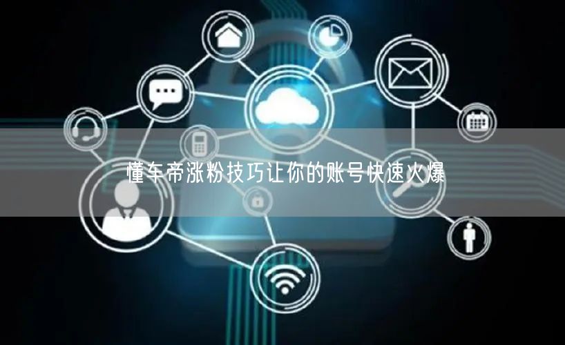 懂车帝涨粉技巧让你的账号快速火爆